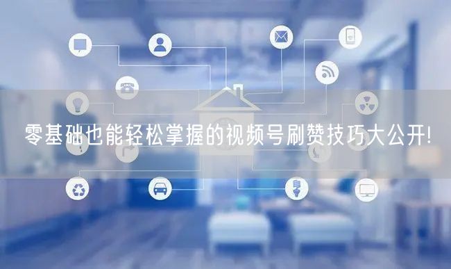 零基础也能轻松掌握的视频号刷赞技巧大公开!