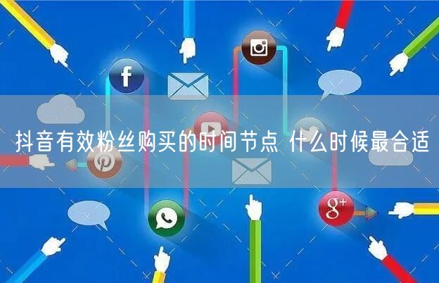 抖音有效粉丝购买的时间节点 什么时候最合适