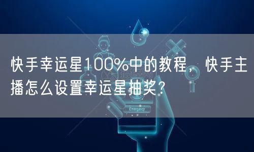 快手幸运星100%中的教程，快手主播怎么设置幸运星抽奖？